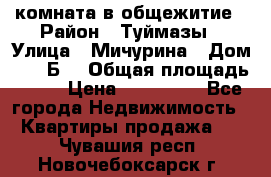 комната в общежитие › Район ­ Туймазы › Улица ­ Мичурина › Дом ­ 17“Б“ › Общая площадь ­ 14 › Цена ­ 500 000 - Все города Недвижимость » Квартиры продажа   . Чувашия респ.,Новочебоксарск г.